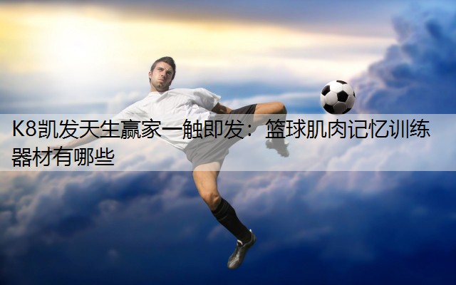 K8凯发天生赢家一触即发：篮球肌肉记忆训练器材有哪些