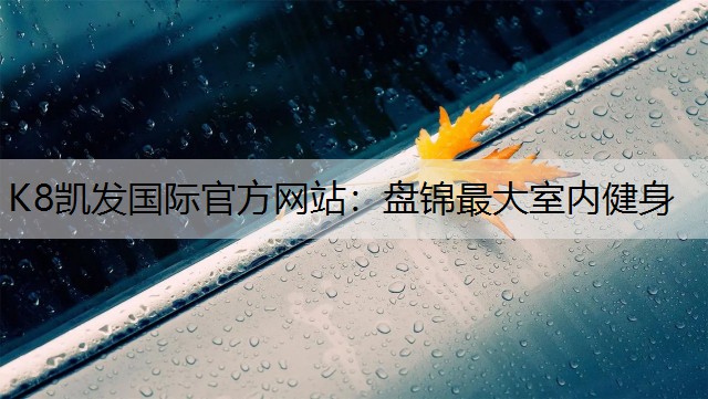 K8凯发国际官方网站：盘锦最大室内健身