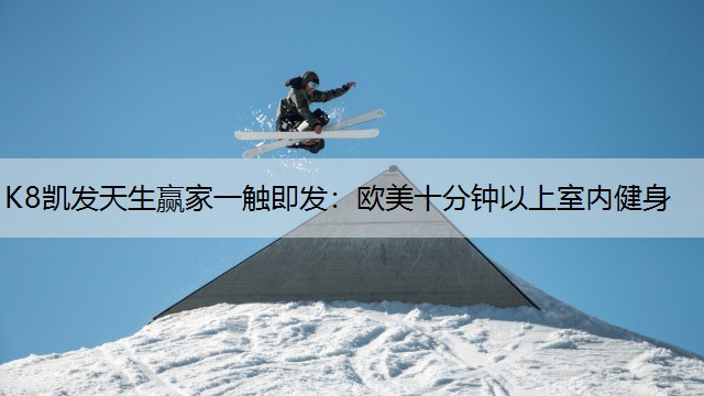 K8凯发天生赢家一触即发：欧美十分钟以上室内健身