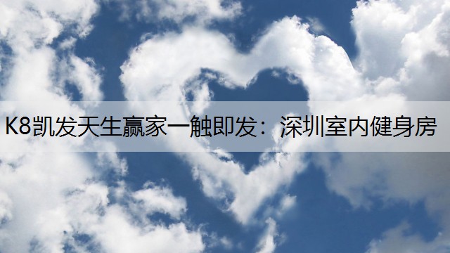 K8凯发天生赢家一触即发：深圳室内健身房