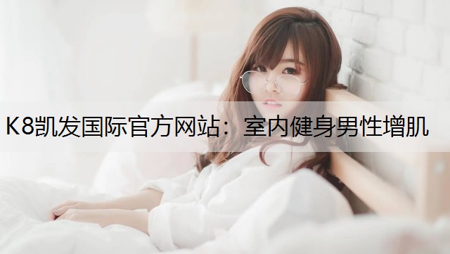 K8凯发国际官方网站：室内健身男性增肌