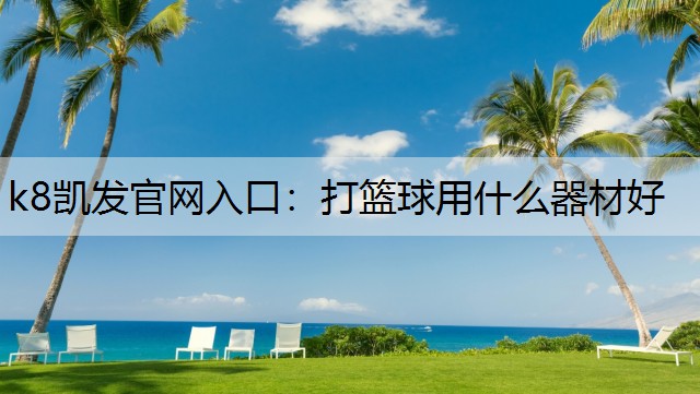 k8凯发官网入口：打篮球用什么器材好