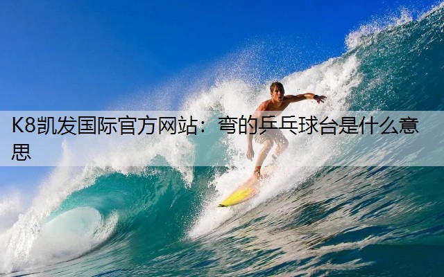 K8凯发国际官方网站：弯的乒乓球台是什么意思
