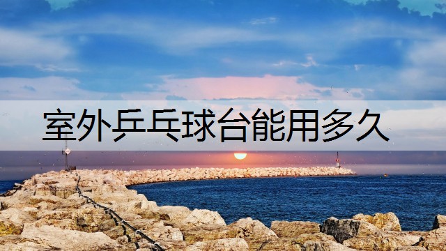 室外乒乓球台能用多久