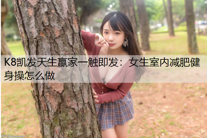 K8凯发天生赢家一触即发：女生室内减肥健身操怎么做